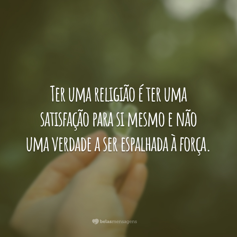 Ter uma religião é ter uma satisfação para si mesmo e não uma verdade a ser espalhada à força.