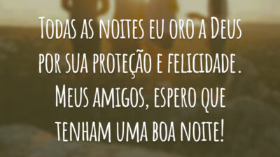 Todas as noites eu oro a Deus por sua proteção e felicidade. Meus amigos, espero que tenham uma boa noite!