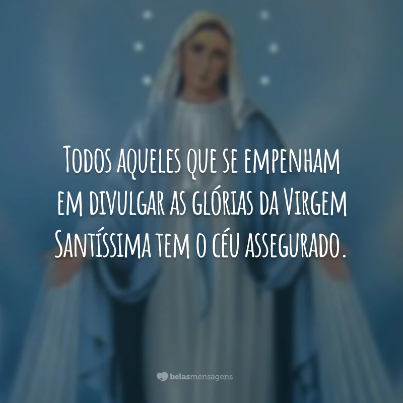 Todos aqueles que se empenham em divulgar as glórias da Virgem Santíssima tem o céu assegurado.