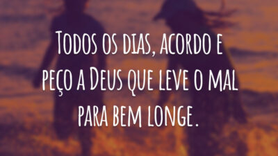 Todos os dias, acordo e peço a Deus que leve o mal para bem longe.
