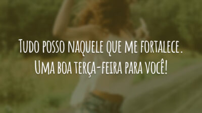 Tudo posso naquele que me fortalece. Uma boa terça-feira para você!