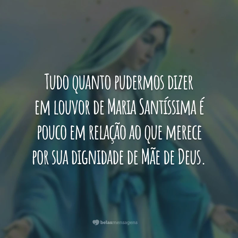 Tudo quanto pudermos dizer em louvor de Maria Santíssima é pouco em relação ao que merece por sua dignidade de Mãe de Deus.