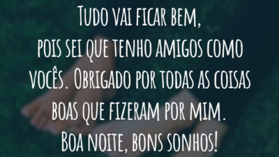 Tudo vai ficar bem, pois sei que tenho amigos como vocês. Obrigado por todas as coisas boas que fizeram por mim. Boa noite, bons sonhos!
