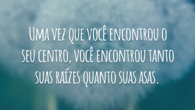 Uma vez que você encontrou o seu centro, você encontrou tanto suas raízes quanto suas asas.