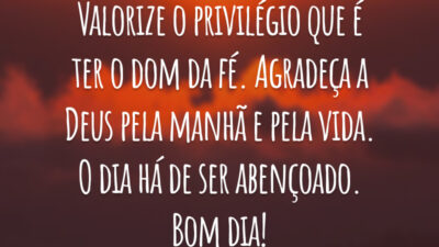 Valorize o privilégio que é ter o dom da fé. Agradeça a Deus pela manhã e pela vida. O dia há de ser abençoado. Bom dia!