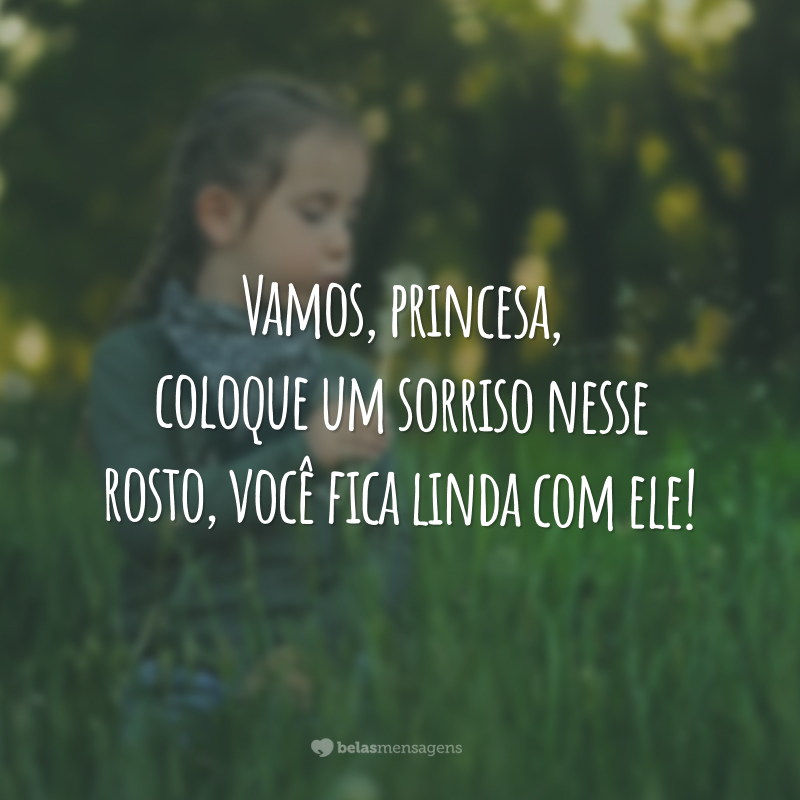 Vamos, princesa, coloque um sorriso nesse rosto, você fica linda com ele!