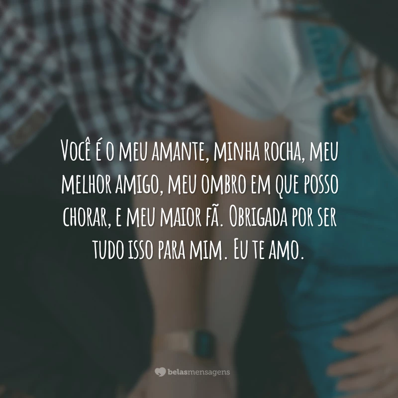 Você é o meu amante, minha rocha, meu melhor amigo, meu ombro em que posso chorar, e meu maior fã. Obrigada por ser tudo isso para mim. Eu te amo.