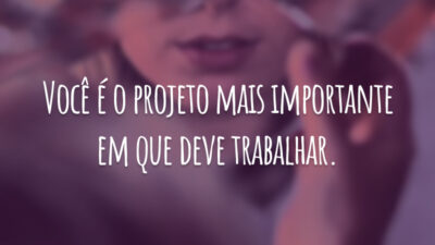 Você é o projeto mais importante em que deve trabalhar.