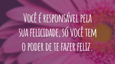 Você é responsável pela sua felicidade, só você tem o poder de te fazer feliz.