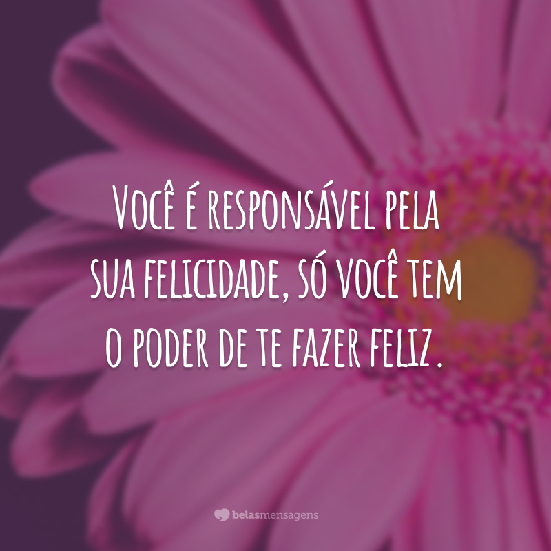 Você é responsável pela sua felicidade, só você tem o poder de te fazer feliz.