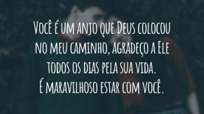 Você é um anjo que Deus colocou no meu caminho, agradeço a Ele todos os dias pela sua vida. É maravilhoso estar com você.