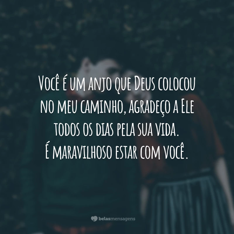 Você é um anjo que Deus colocou no meu caminho, agradeço a Ele todos os dias pela sua vida. É maravilhoso estar com você.