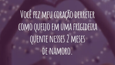 Você fez meu coração derreter como queijo em uma frigideira quente nesses 2 meses de namoro.