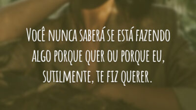 Você nunca saberá se está fazendo algo porque quer ou porque eu, sutilmente, te fiz querer.