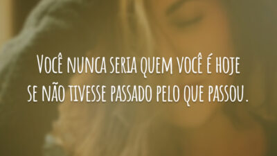 Você nunca seria quem você é hoje se não tivesse passado pelo que passou.