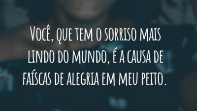 Você, que tem o sorriso mais lindo do mundo, é a causa de faíscas de alegria em meu peito.