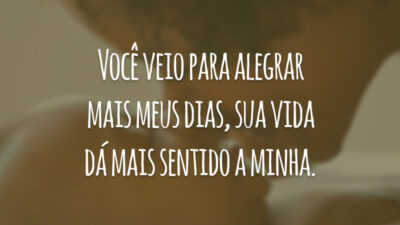 Você veio para alegrar mais meus dias, sua vida dá mais sentido a minha.