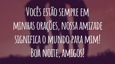 Vocês estão sempre em minhas orações, nossa amizade significa o mundo para mim! Boa noite, amigo!
