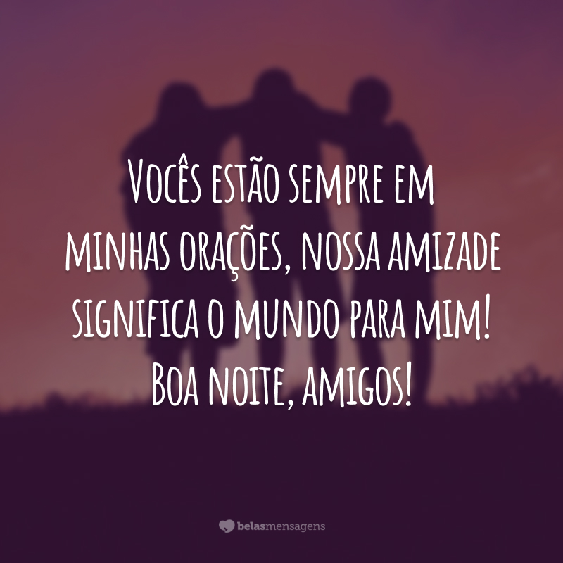 Vocês estão sempre em minhas orações, nossa amizade significa o mundo para mim! Boa noite, amigo!