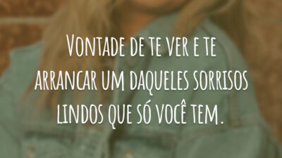 Vontade de te ver e te arrancar um daqueles sorrisos lindos que só você tem.