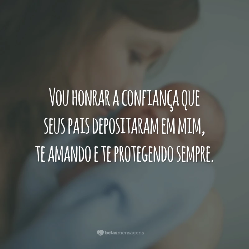 Vou honrar a confiança que seus pais depositaram em mim, te amando e te protegendo sempre.