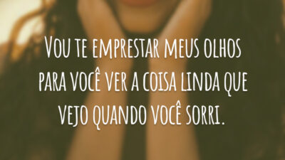 Vou te emprestar meus olhos para você ver a coisa linda que vejo quando você sorri.