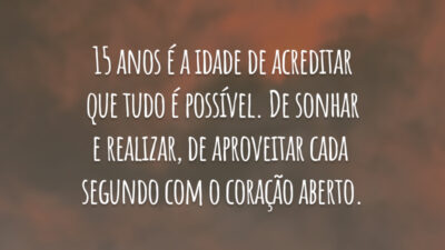 15 anos é a idade de acreditar que tudo é possível. De sonhar e realizar, de aproveitar cada segundo com o coração aberto.