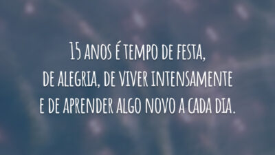 15 anos é tempo de festa, de alegria, de viver intensamente e de aprender algo novo a cada dia.