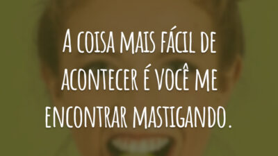 A coisa mais fácil de acontecer é você me encontrar mastigando.