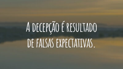 A decepção é resultado de falsas expectativas.