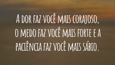 A dor faz você mais corajoso, o medo faz você mais forte e a paciência faz você mais sábio.