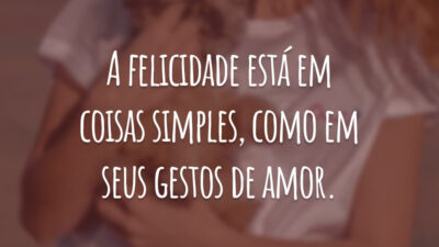 A felicidade está em coisas simples, como em seus gestos de amor.