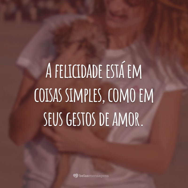 A felicidade está em coisas simples, como em seus gestos de amor.