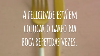 A felicidade está em colocar o garfo na boca repetidas vezes.