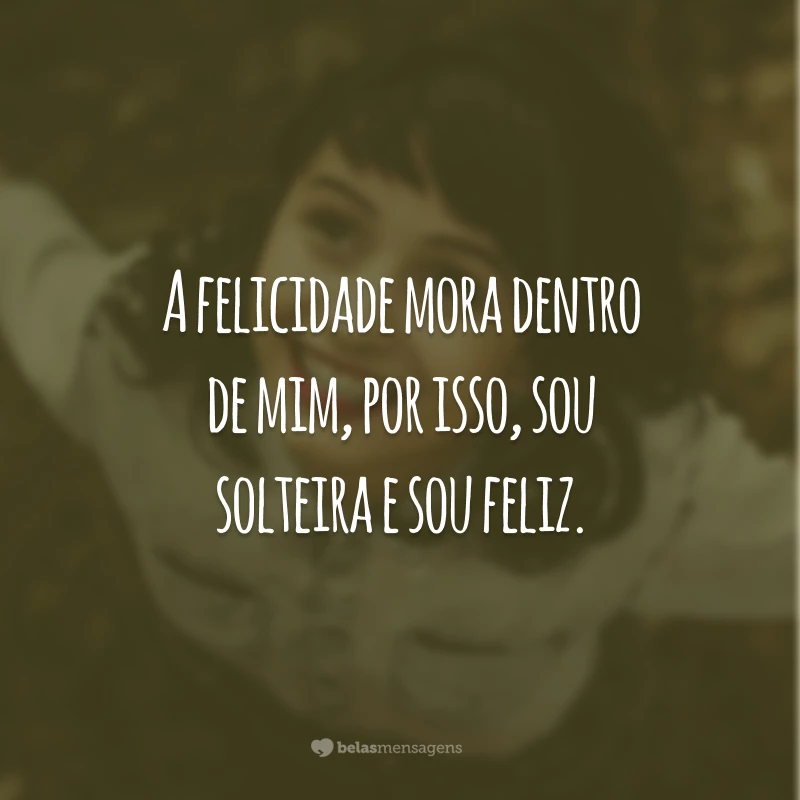 A felicidade mora dentro de mim, por isso, sou solteira e sou feliz.