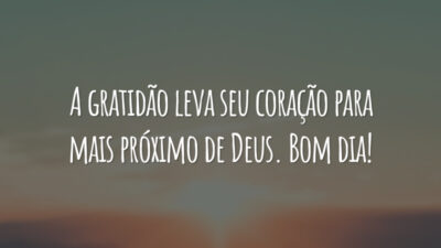 A gratidão leva seu coração para mais próximo de Deus. Bom dia!