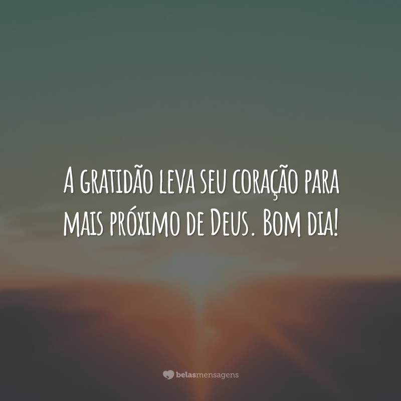 A gratidão leva seu coração para mais próximo de Deus. Bom dia!