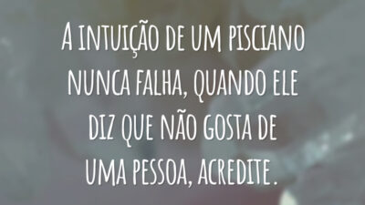 A intuição de um pisciano nunca falha, quando ele diz que não gosta de uma pessoa, acredite.