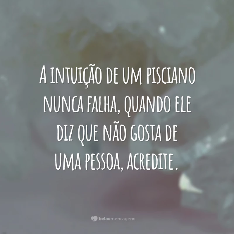 A intuição de um pisciano nunca falha, quando ele diz que não gosta de uma pessoa, acredite.