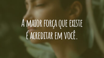 A maior força que existe é acreditar em você.