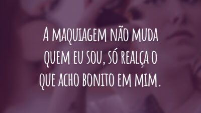 A maquiagem não muda quem eu sou, só realça o que acho bonito em mim.