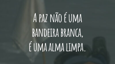 A paz não é uma bandeira branca é, uma alma limpa.