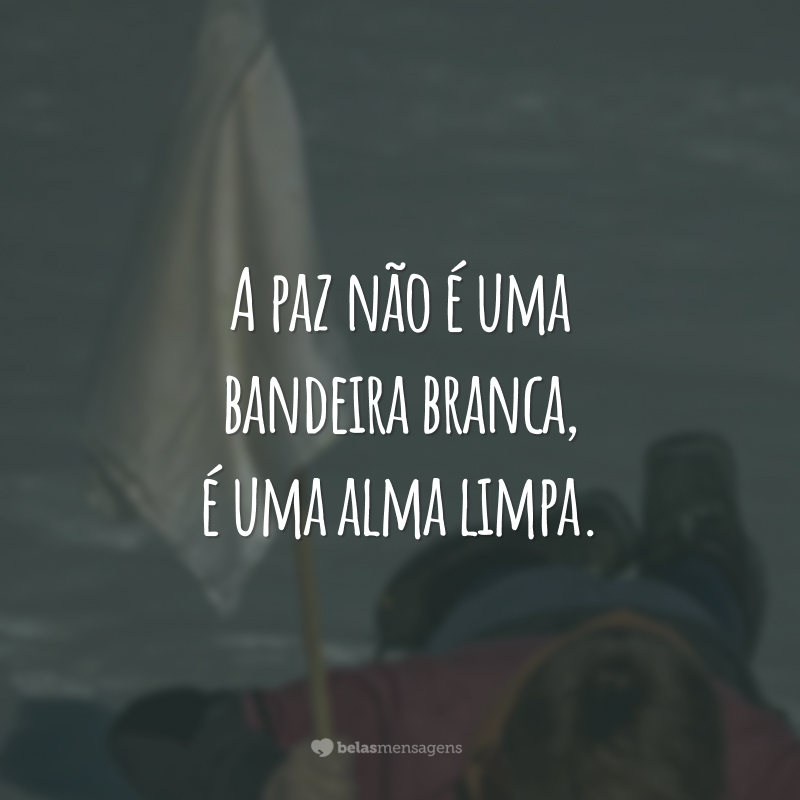 A paz não é uma bandeira branca é, uma alma limpa.