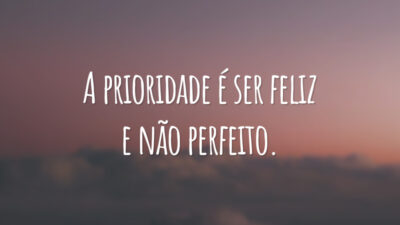 A prioridade é ser feliz e não perfeito.