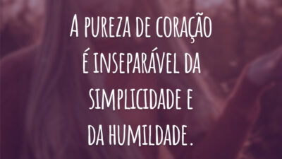 A pureza de coração é inseparável da simplicidade e da humildade.