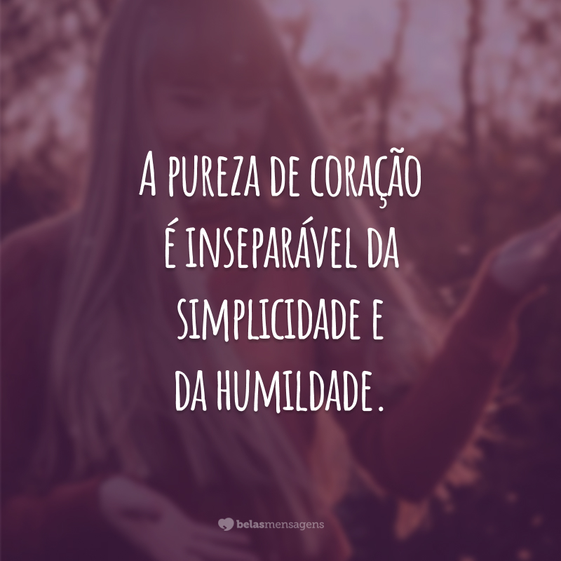 A pureza de coração é inseparável da simplicidade e da humildade.