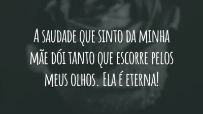 A saudade que sinto da minha mãe dói tanto que escorre pelos meus olhos. Ela é eterna!