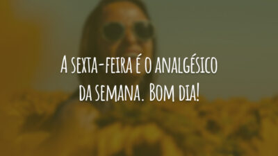 A sexta-feira é o analgésico da semana. Bom dia!