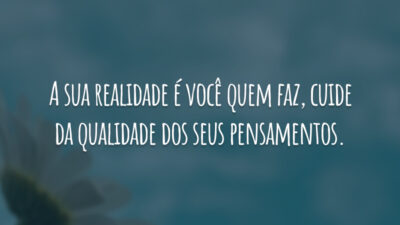 A sua realidade é você quem faz, cuide da qualidade dos seus pensamentos.