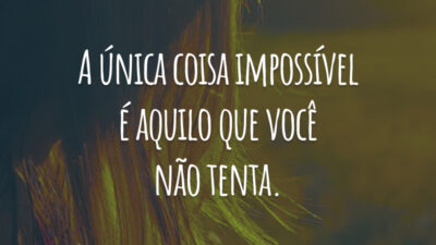 A única coisa impossível é aquilo que você não tenta.